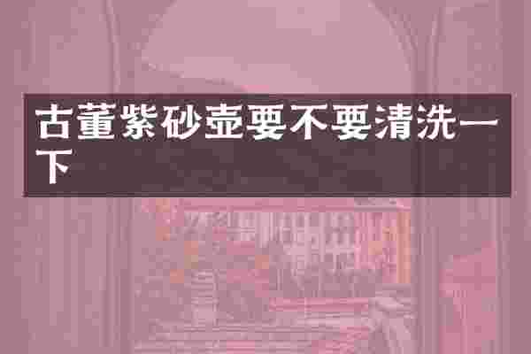 古董紫砂壶要不要清洗一下
