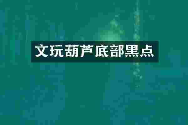 文玩葫芦底部黑点