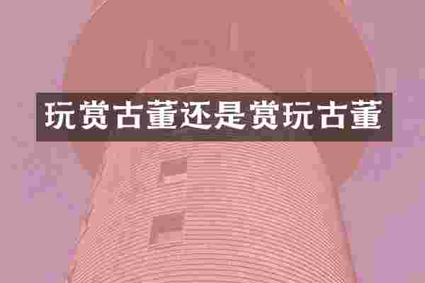 玩赏古董还是赏玩古董