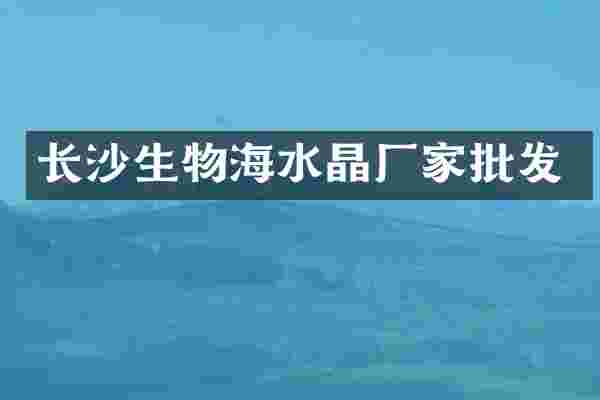 长沙生物海水晶厂家批发