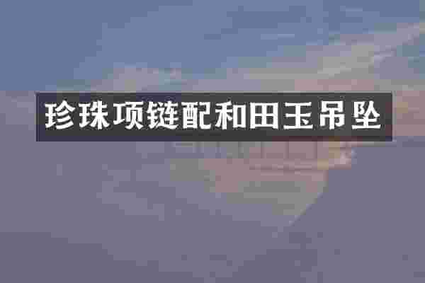 珍珠项链配和田玉吊坠