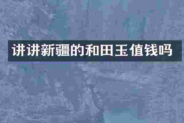 讲讲新疆的和田玉值钱吗