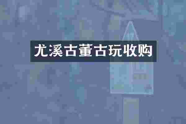 尤溪古董古玩收购
