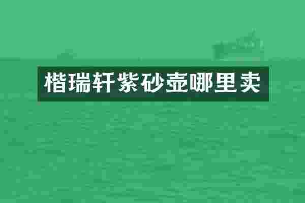 楷瑞轩紫砂壶哪里卖