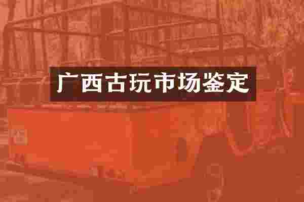 广西古玩市场鉴定