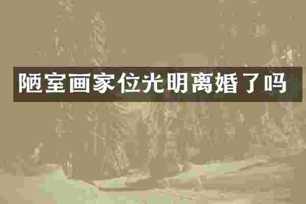 陋室画家位光明离婚了吗