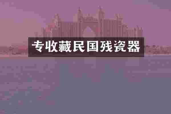 专收藏民国残瓷器