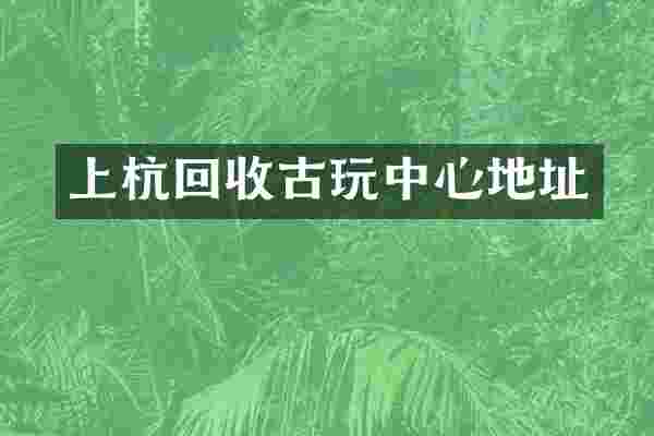 上杭回收古玩中心地址