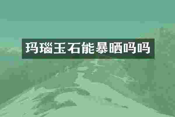 玛瑙玉石能暴晒吗吗