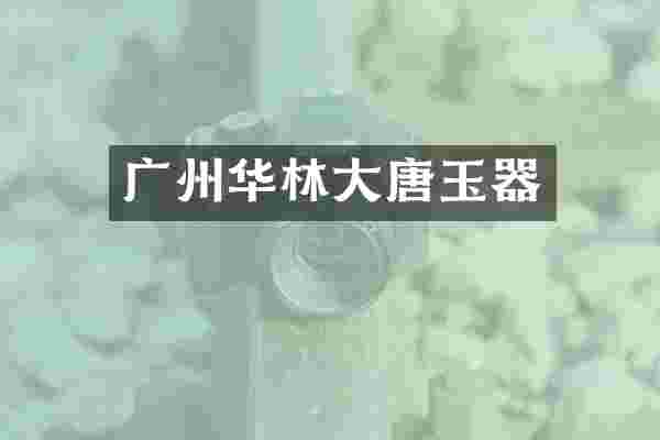 广州华林大唐玉器