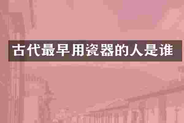 古代最早用瓷器的人是谁
