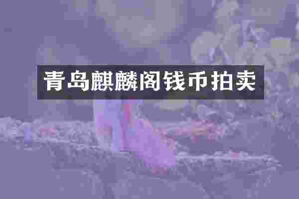 青岛麒麟阁钱币拍卖