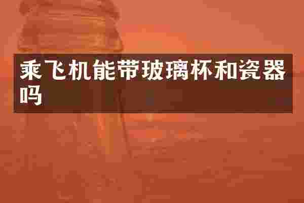 乘飞机能带玻璃杯和瓷器吗
