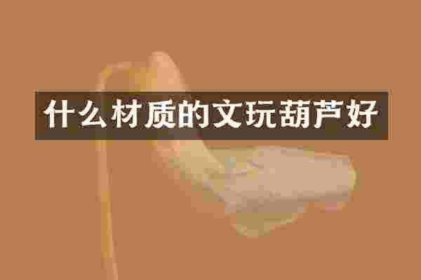 什么材质的文玩葫芦好