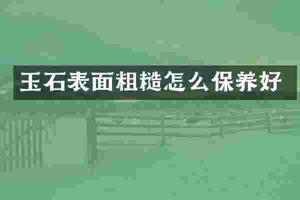 玉石表面粗糙怎么保养好