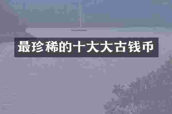 最珍稀的十大大古钱币