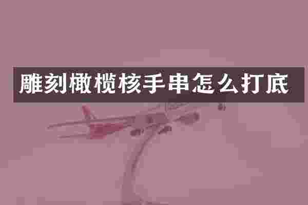 雕刻橄榄核手串怎么打底