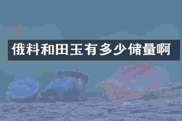 俄料和田玉有多少储量啊