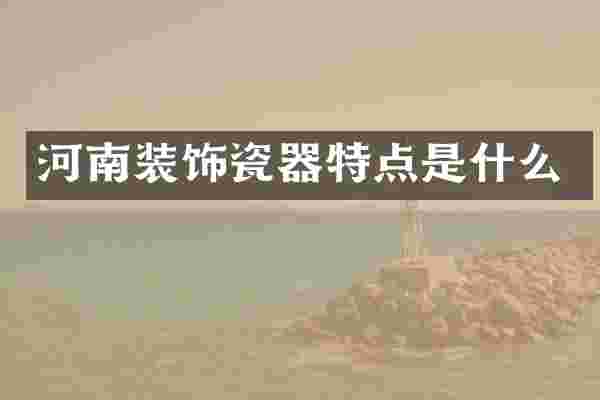 河南装饰瓷器特点是什么