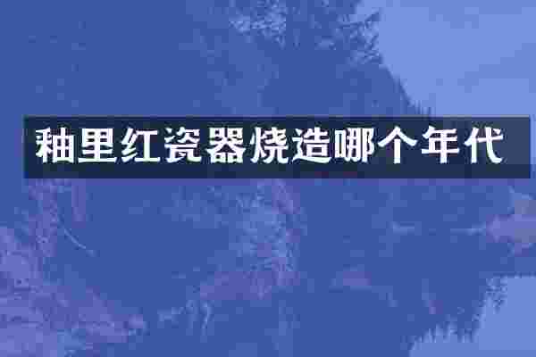 釉里红瓷器烧造哪个年代