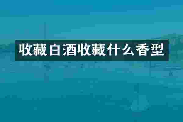 收藏白酒收藏什么香型
