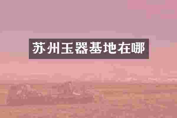 苏州玉器基地在哪