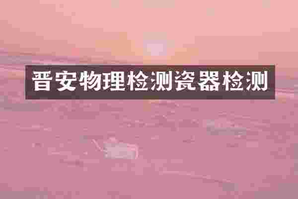 晋安物理检测瓷器检测