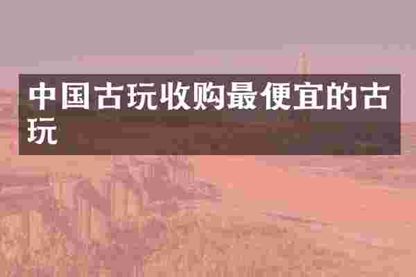 中国古玩收购的古玩