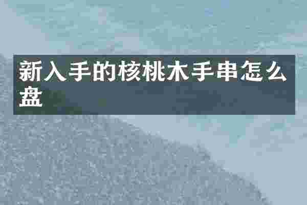 新入手的核桃木手串怎么盘