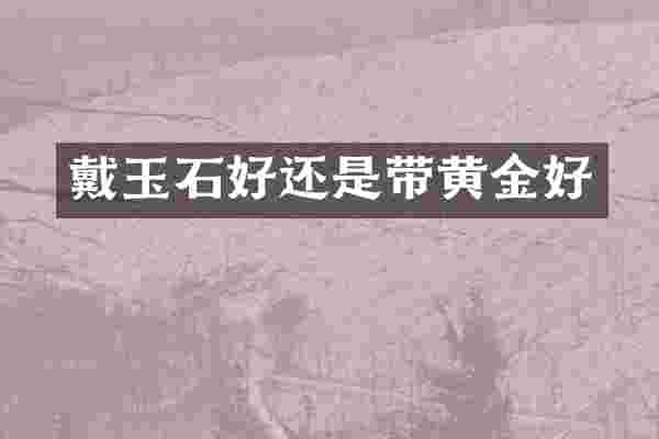 戴玉石好还是带黄金好