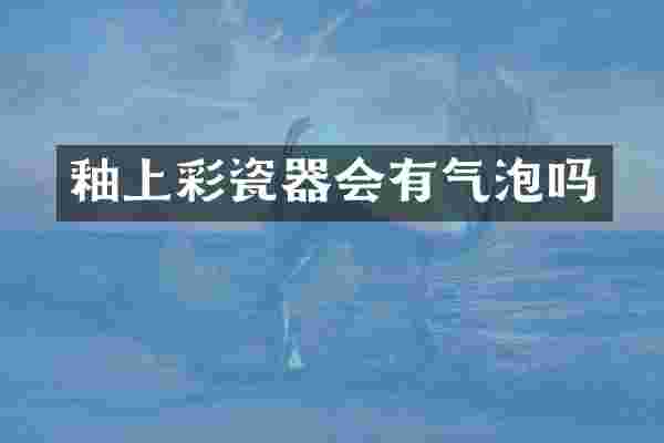 釉上彩瓷器会有气泡吗