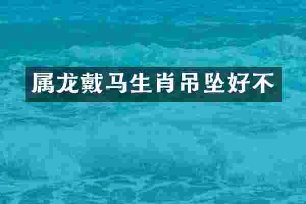 属龙戴马生肖吊坠好不