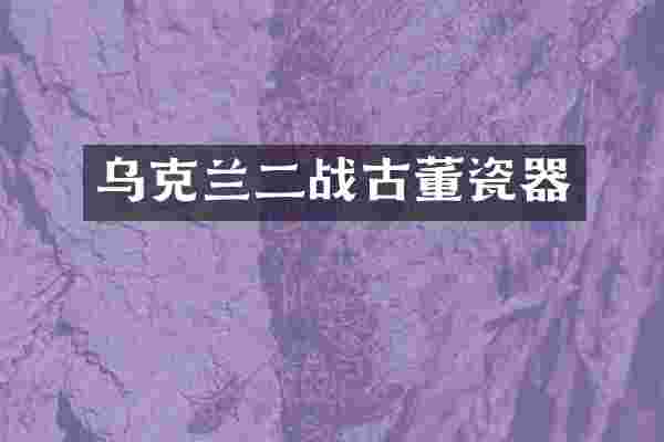乌克兰二战古董瓷器
