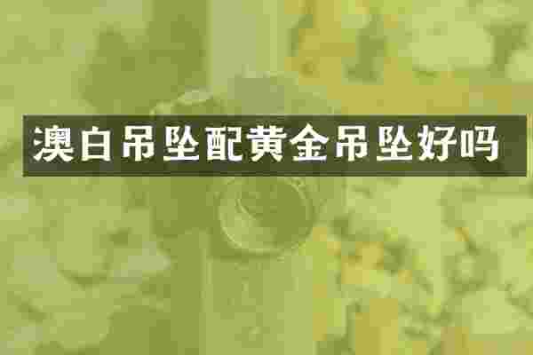澳白吊坠配黄金吊坠好吗