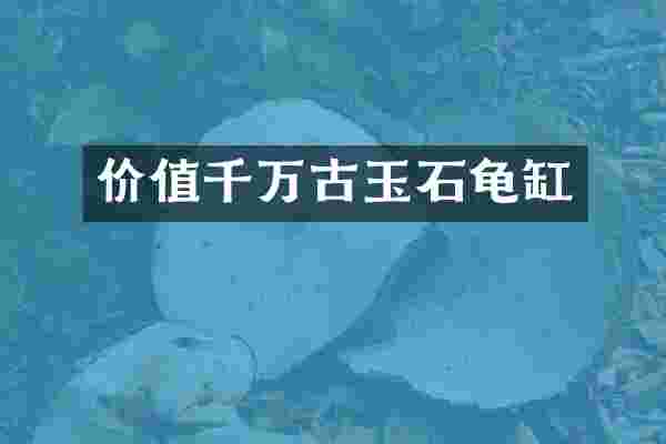 价值千万古玉石龟缸