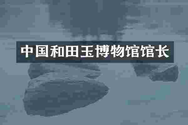 中国和田玉博物馆馆长