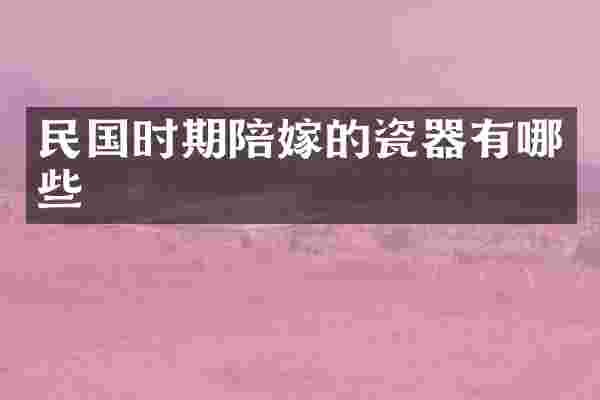 民国时期陪嫁的瓷器有哪些