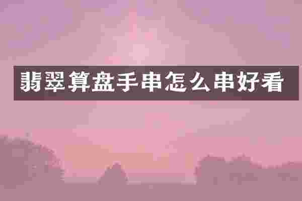 翡翠算盘手串怎么串好看
