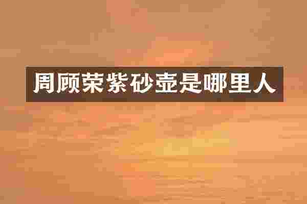周顾荣紫砂壶是哪里人