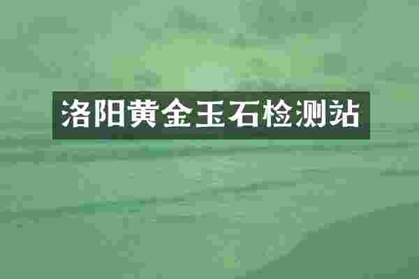 洛阳黄金玉石检测站