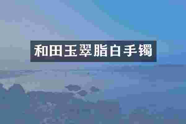 和田玉翠脂白手镯