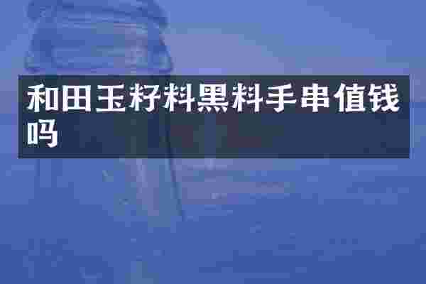 和田玉籽料黑料手串值钱吗