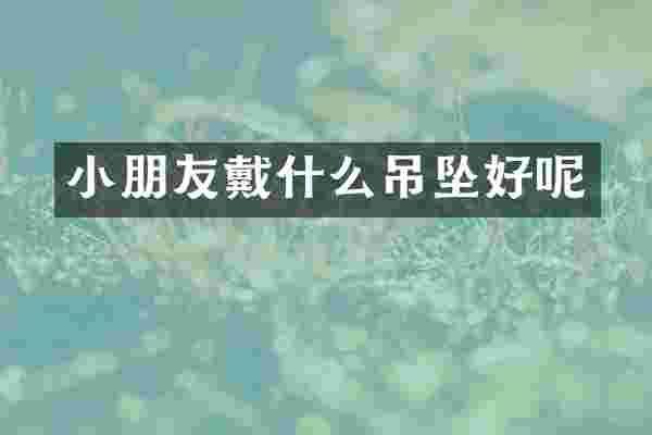 小朋友戴什么吊坠好呢