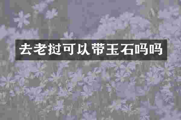 去老挝可以带玉石吗吗