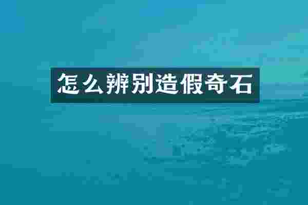 怎么辨别造假奇石