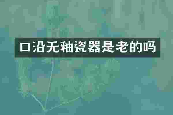 口沿无釉瓷器是老的吗