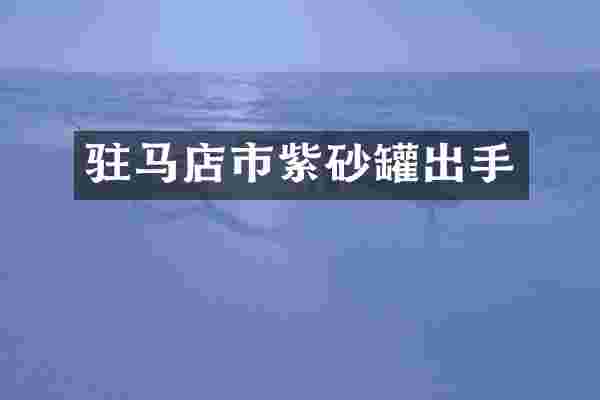 驻马店市紫砂罐出手