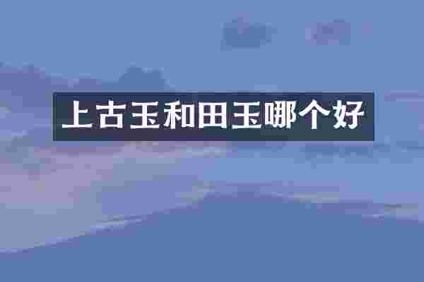 上古玉和田玉哪个好