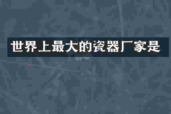 世界上最大的瓷器厂家是