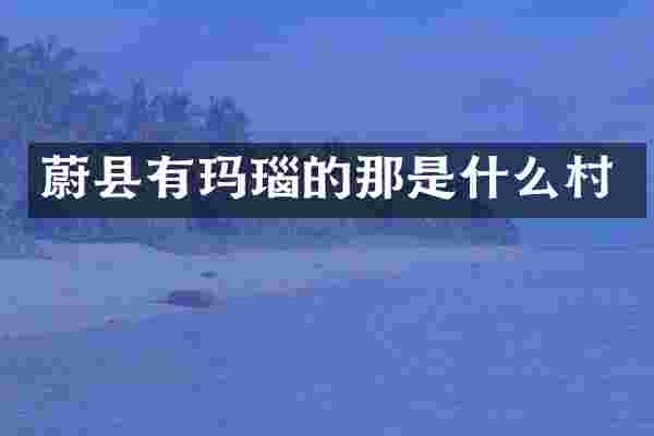 蔚县有玛瑙的那是什么村